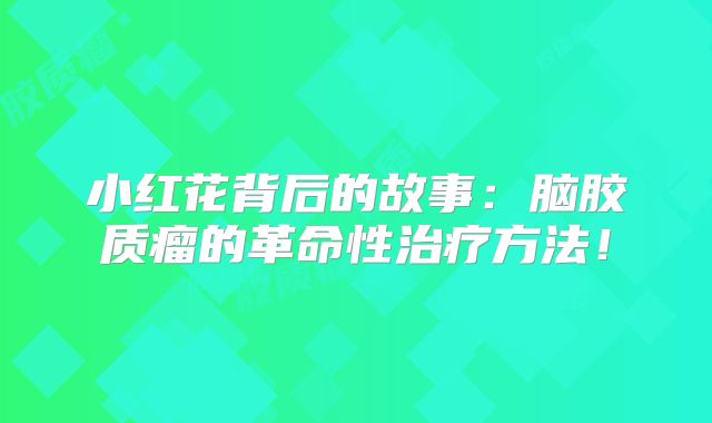 小红花背后的故事：脑胶质瘤的革命性治疗方法！