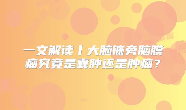 一文解读丨大脑镰旁脑膜瘤究竟是囊肿还是肿瘤？