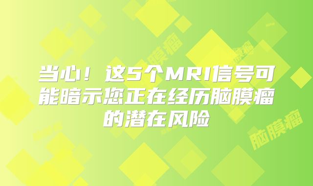 当心！这5个MRI信号可能暗示您正在经历脑膜瘤的潜在风险