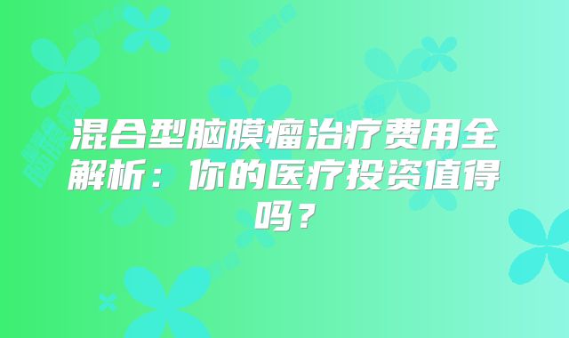 混合型脑膜瘤治疗费用全解析：你的医疗投资值得吗？