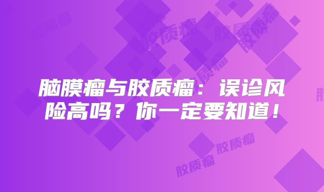 脑膜瘤与胶质瘤：误诊风险高吗？你一定要知道！