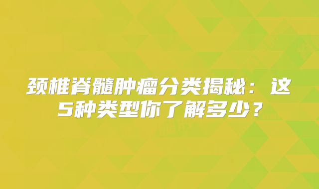 颈椎脊髓肿瘤分类揭秘：这5种类型你了解多少？