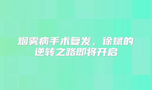 烟雾病手术复发，徐斌的逆转之路即将开启