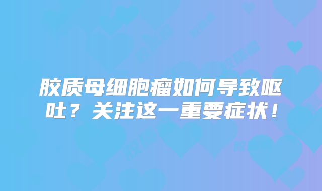 胶质母细胞瘤如何导致呕吐？关注这一重要症状！