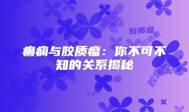 癫痫与胶质瘤：你不可不知的关系揭秘