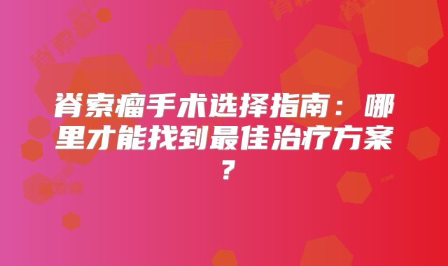 脊索瘤手术选择指南：哪里才能找到最佳治疗方案？