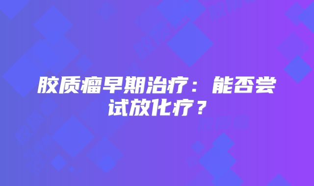 胶质瘤早期治疗：能否尝试放化疗？