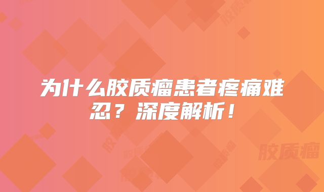 为什么胶质瘤患者疼痛难忍？深度解析！