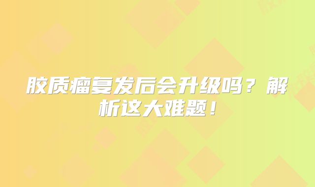 胶质瘤复发后会升级吗？解析这大难题！