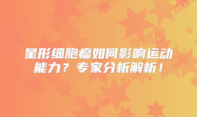 星形细胞瘤如何影响运动能力？专家分析解析！