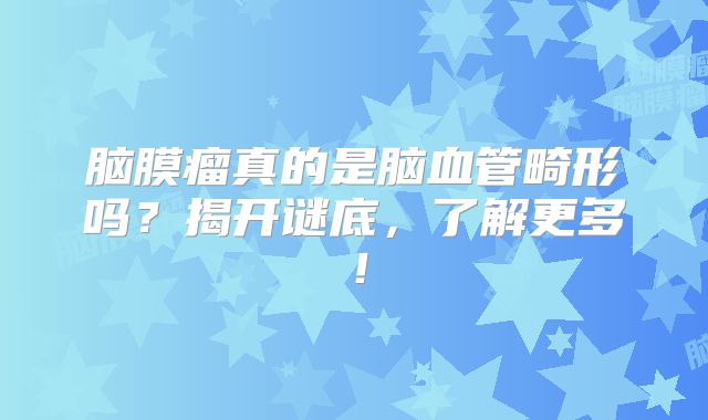 脑膜瘤真的是脑血管畸形吗？揭开谜底，了解更多！