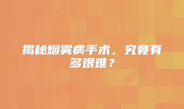 揭秘烟雾病手术，究竟有多艰难？