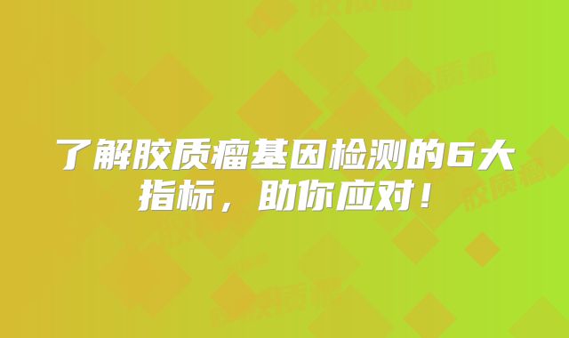 了解胶质瘤基因检测的6大指标，助你应对！