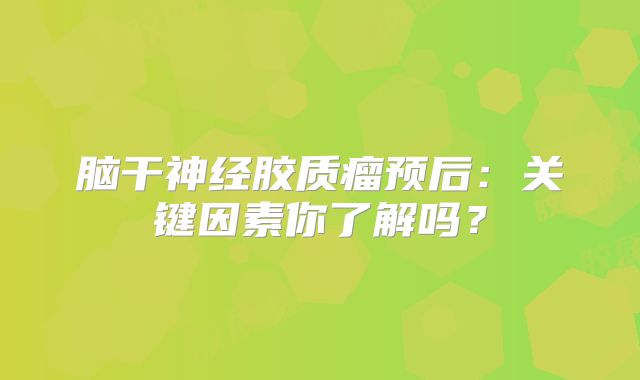 脑干神经胶质瘤预后：关键因素你了解吗？