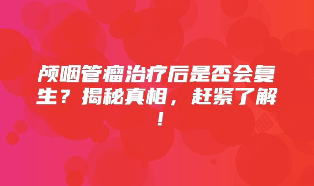 颅咽管瘤治疗后是否会复生？揭秘真相，赶紧了解！