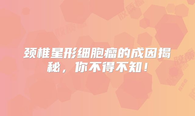 颈椎星形细胞瘤的成因揭秘，你不得不知！