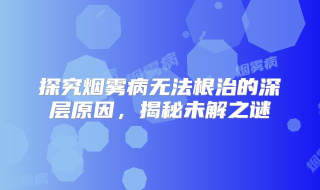 探究烟雾病无法根治的深层原因，揭秘未解之谜