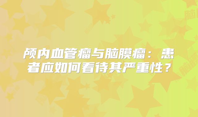 颅内血管瘤与脑膜瘤：患者应如何看待其严重性？