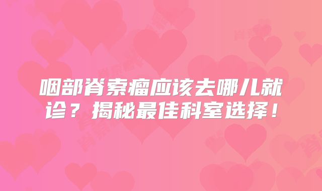 咽部脊索瘤应该去哪儿就诊？揭秘最佳科室选择！