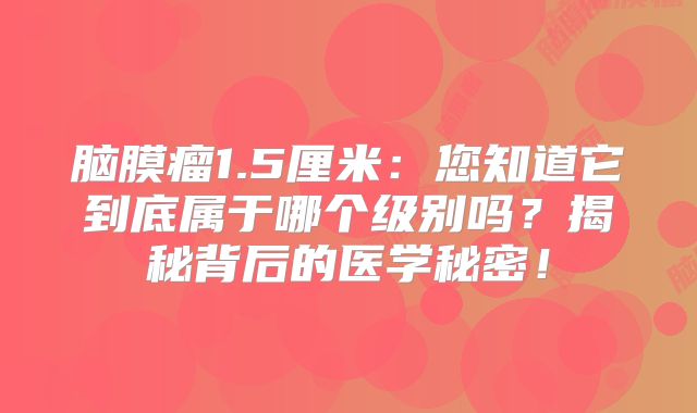 脑膜瘤1.5厘米：您知道它到底属于哪个级别吗？揭秘背后的医学秘密！