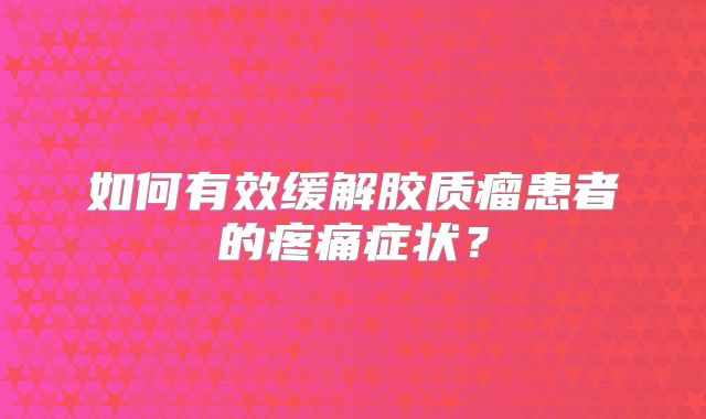 如何有效缓解胶质瘤患者的疼痛症状？