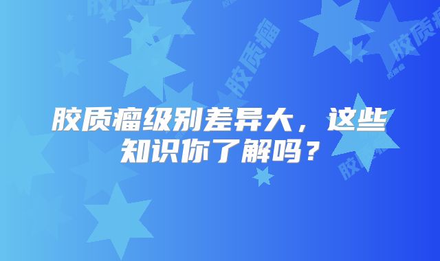 胶质瘤级别差异大，这些知识你了解吗？