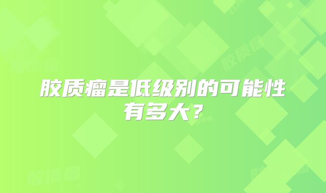 胶质瘤是低级别的可能性有多大？