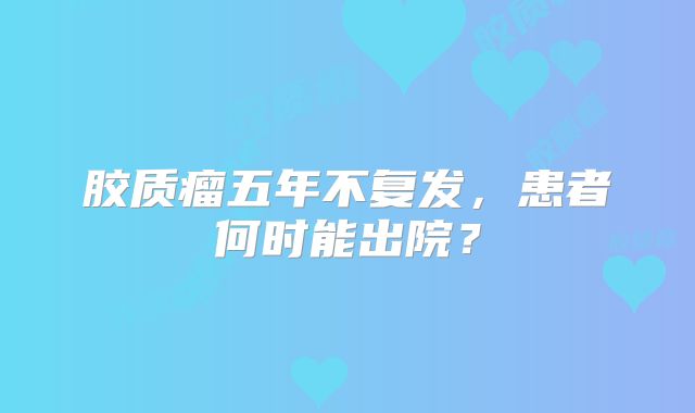 胶质瘤五年不复发，患者何时能出院？