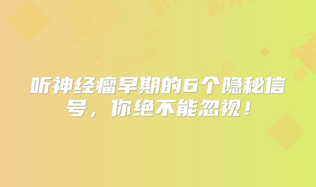 听神经瘤早期的6个隐秘信号，你绝不能忽视！