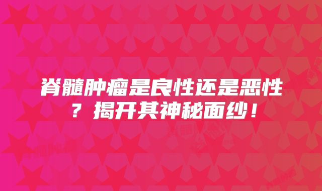 脊髓肿瘤是良性还是恶性？揭开其神秘面纱！