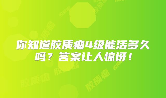 你知道胶质瘤4级能活多久吗？答案让人惊讶！