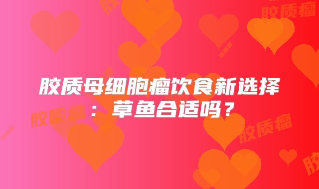 胶质母细胞瘤饮食新选择：草鱼合适吗？