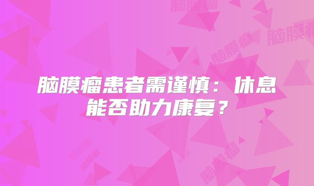 脑膜瘤患者需谨慎：休息能否助力康复？