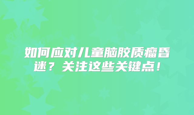 如何应对儿童脑胶质瘤昏迷？关注这些关键点！