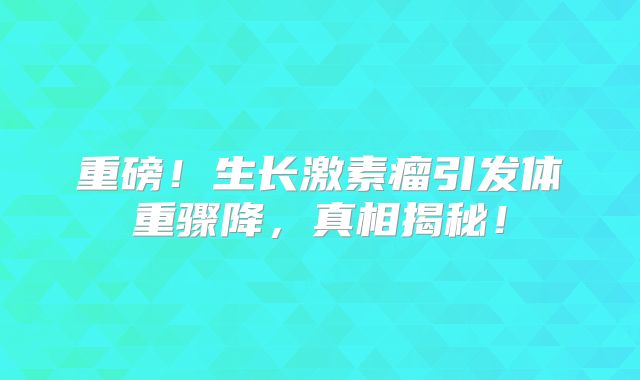 重磅！生长激素瘤引发体重骤降，真相揭秘！