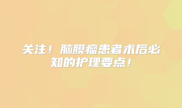 关注！脑膜瘤患者术后必知的护理要点！