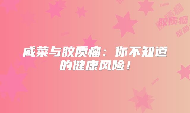 咸菜与胶质瘤：你不知道的健康风险！