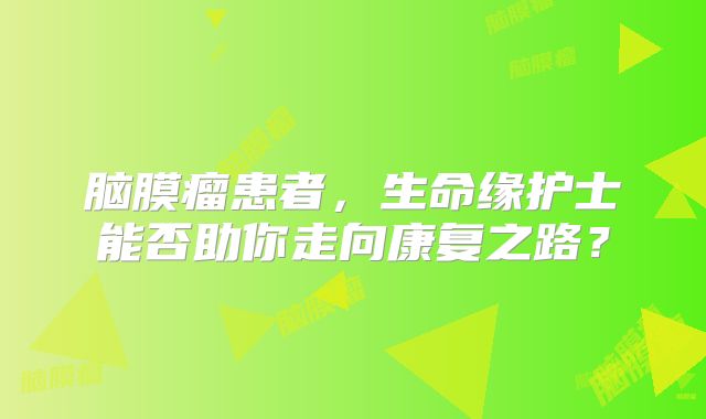 脑膜瘤患者，生命缘护士能否助你走向康复之路？