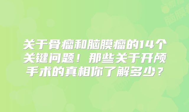 关于骨瘤和脑膜瘤的14个关键问题！那些关于开颅手术的真相你了解多少？