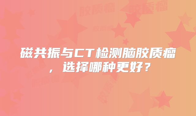 磁共振与CT检测脑胶质瘤，选择哪种更好？