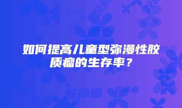 如何提高儿童型弥漫性胶质瘤的生存率？