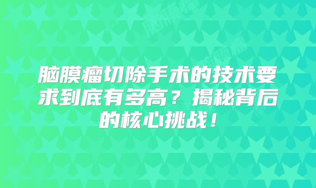 脑膜瘤切除手术的技术要求到底有多高？揭秘背后的核心挑战！
