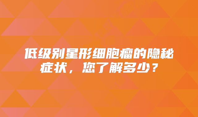 低级别星形细胞瘤的隐秘症状，您了解多少？