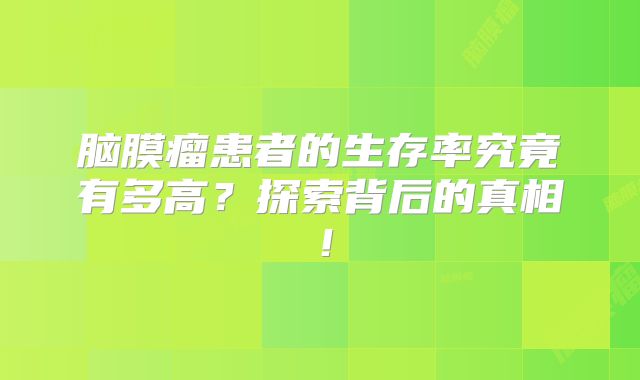 脑膜瘤患者的生存率究竟有多高？探索背后的真相！