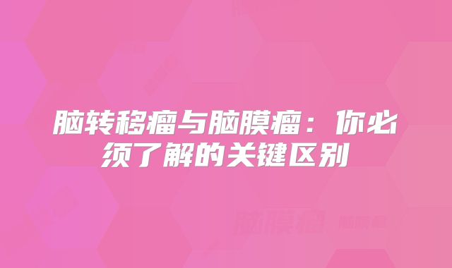 脑转移瘤与脑膜瘤：你必须了解的关键区别