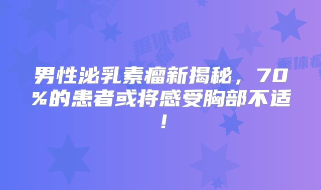 男性泌乳素瘤新揭秘，70%的患者或将感受胸部不适！