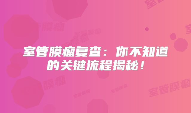 室管膜瘤复查：你不知道的关键流程揭秘！