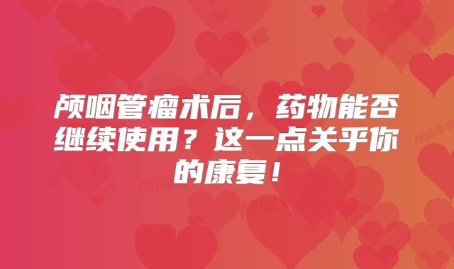 颅咽管瘤术后，药物能否继续使用？这一点关乎你的康复！