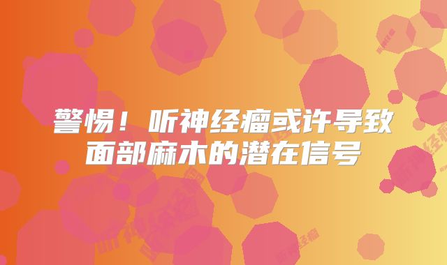 警惕！听神经瘤或许导致面部麻木的潜在信号