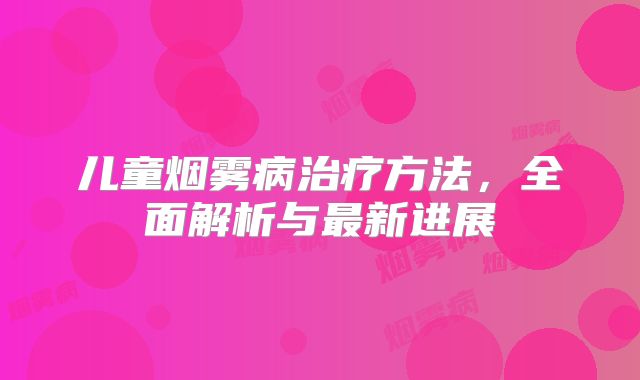 儿童烟雾病治疗方法，全面解析与最新进展